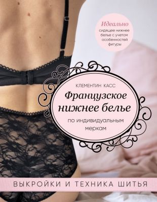 Французское нижнее белье по индивидуальным меркам. Выкройки и техника шитья. Клементин Касс
