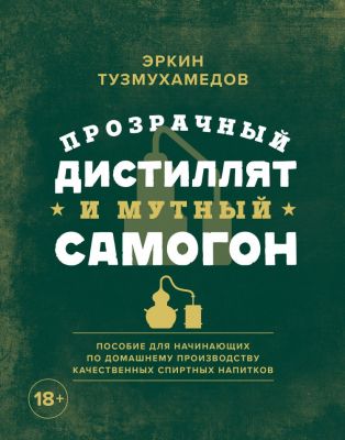 Прозрачный дистиллят и мутный самогон. Пособие для начинающих по домашнему производству качественных. Эркин Тузмухамедов. ХлебСоль