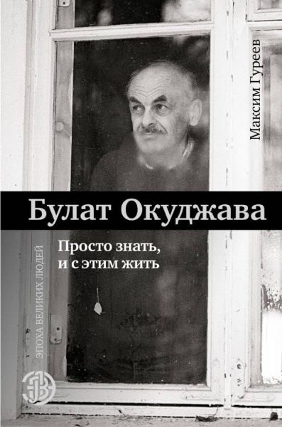 Булат Окуджава. Просто знать, и с этим жить. Максим Гуреев