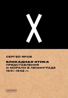 Блокадная этика. Представления о морали в Ленинграде 1941–1942 гг. Сергей Яров. Издательство Европейского университета