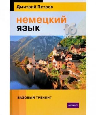 Немецкий язык. 16 уроков. Базовый тренинг. Петров Д.Ю. Центр Дмитрия Петрова