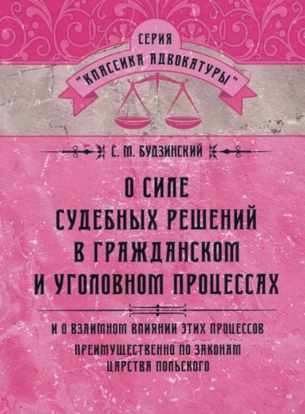 О силе судебных решений в гражданском и уголовном процесах. И о влиянии этих процессов преимущественно по законам царства польского. Будзинский С. М. Центр учбової літератури