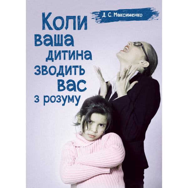 Коли ваша дитина зводить вас з розуму. Практична психологія. Максименко Д. С. Центр учбової літератури