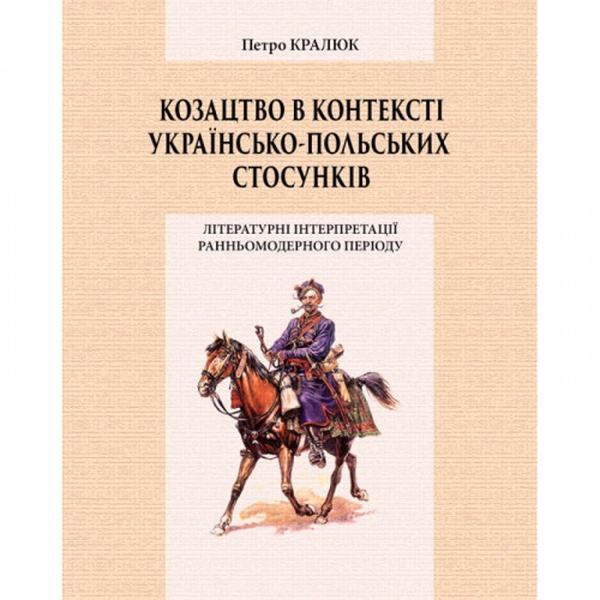 Козацтво в контексті українсько-польских стосунків: літературні інтерпретації ранньомодерного період Монографія. Кралюк П. М. Центр учбової літератури
