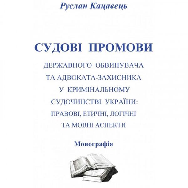 Судові промови державного обвинувача та адвоката-захисника у кримінальному судочинстві України: правові, етичні, логічні та мовні аспекти Монографія. Кацавець Р. С. Центр учбової літератури