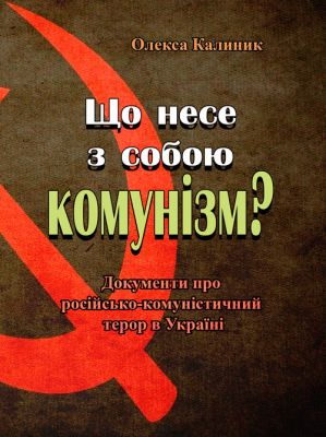Що несе з собою комунізм? Документи про російсько-комуністичний терор в Україні (репринтне видання). Калиник Олекса. Центр учбової літератури