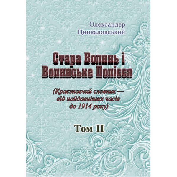 Стара Волинь і Волинське Полісся. Краєзнавчий словник від найдавніших часів до 1914 р. Том 2. Цинкаловський О. Центр учбової літератури