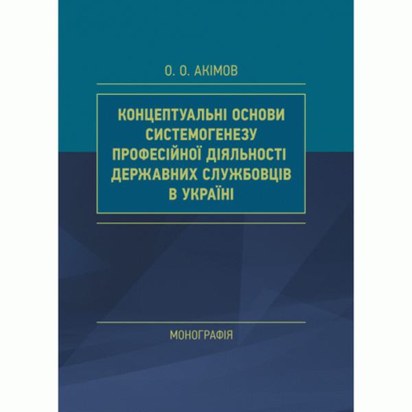 Концептуальні основи системогенезу професійної діяльності державних службовців в Україні. Акімов О. Центр учбової літератури
