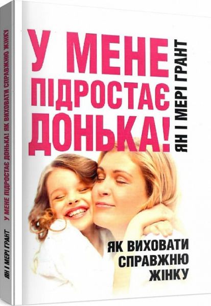 У мене підростає донька! Як виховати справжню жінку. Ян і Мері Грант. Центр учбової літератури