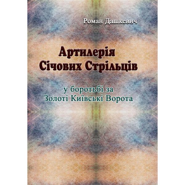 Артилерія Січових Стрільців у боротьбі за Золоті Київські Ворота. Дашкевич Роман. Центр учбової літератури