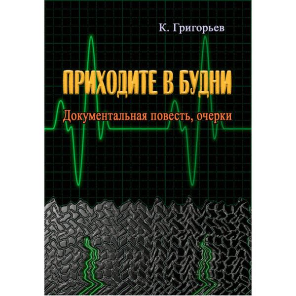 Приходите в будни. Документальная повесть, очерки. Григорьев К. Центр учбової літератури