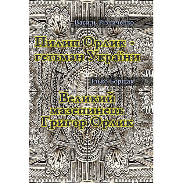 Пилип Орлик - гетьман України. Великий мазепинець Григор Орлик. Різниченко В., Борщак І. Центр учбової літератури