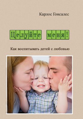 Целуйте меня! Как воспитывать детей с любовью. Гонсалес Карлос. Центр учбової літератури