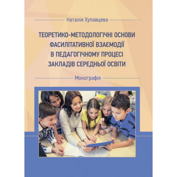 Теоретико-методологічні основи фасилітативної взаємодії в педагогічному процесі закл. середн. освіт Монографія. Хупавцева Н. Центр учбової літератури