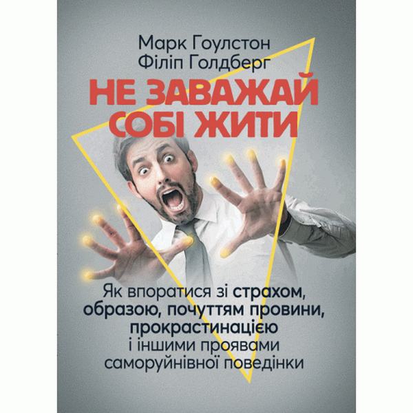 Не заважай собі жити. Як впоратися зі страхом, образою, почуттям провини, прокрастинацією і іншими. Марк Гоулстон, Філіп Голдберг. Центр учбової літератури