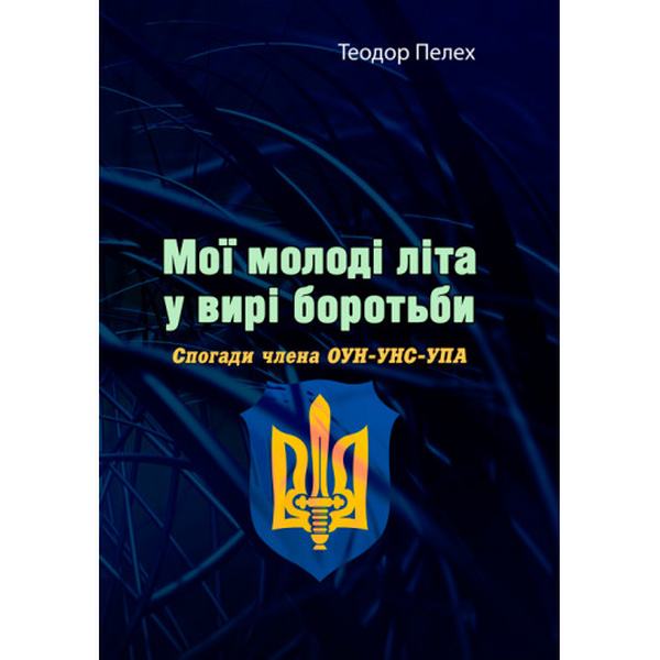 Мої молоді літа у вирі боротьби. Спогади члена ОУН-УНС-УПА. Теодор Пелех. Центр учбової літератури