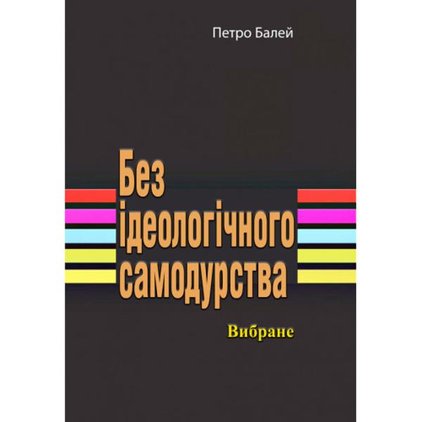 Без ідеологічного самодурства. Вибране. Петро Балей. Центр учбової літератури