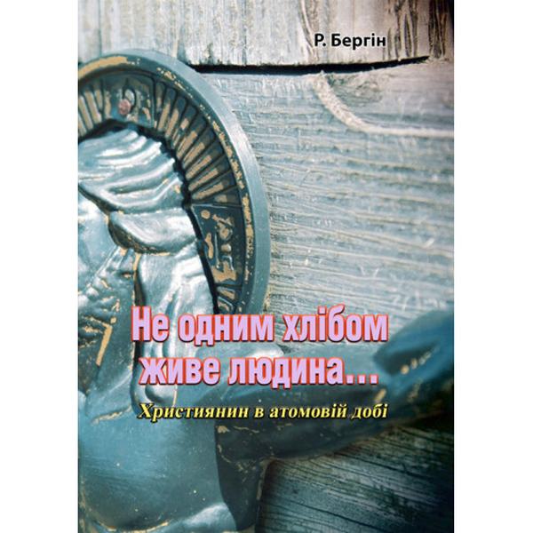 Не одним хлібом живе людина.. Християнин в атомовій добі. Р. Бергін. Центр учбової літератури