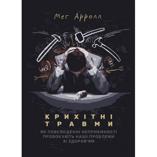 Крихітні травми: як повсякденні неприємності провокують наші проблеми зі здоров’ям. Мег Арролл
