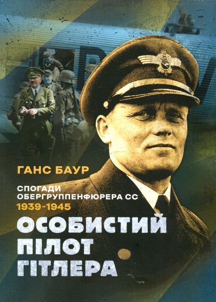 Особистий пілот Гітлера. Спогади обергруппенфюрера СС. 1939 — 1945. Ганс Баур. КНТ