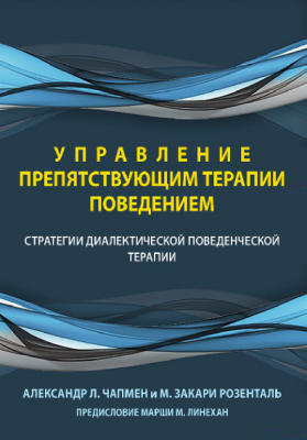 Управление препятствующим терапии поведением. Стратегии диалектической поведенческой терапии. Александр Л. Чапмен, Марк Закари Розенталь. Науковий світ
