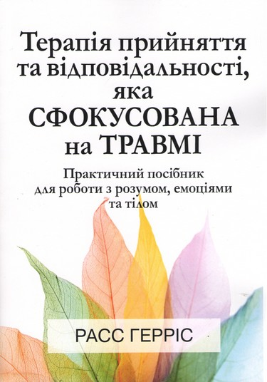 Терапія прийняття та відповідальності, яка сфокусована на травмі. Практичний посібник для роботи з розумом, емоціями та тілом. Расс Гарріс. Науковий світ