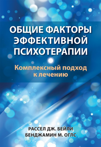 Общие факторы эффективной психотерапии. Комплексный подход к лечению. Рассел Дж. Бейли, Бенджамин М. Оглс. Науковий світ