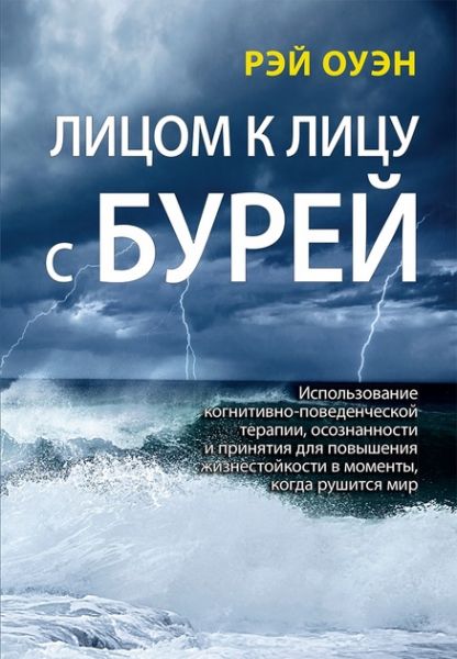Лицом к лицу с бурей. Использование когнитивно-поведенческой терапии, осознанности и принятия для повышения жизнестойкости в моменты, когда рушится мир, Рэй Оуэн. Науковий світ