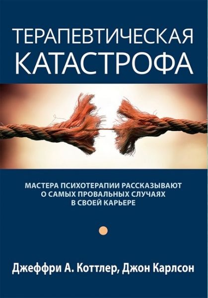 Терапевтическая катастрофа. Мастера психотерапии рассказывают о самых провальных случаях в своей карьере. Джеффри А. Коттлер, Джон Карлсон. Науковий світ
