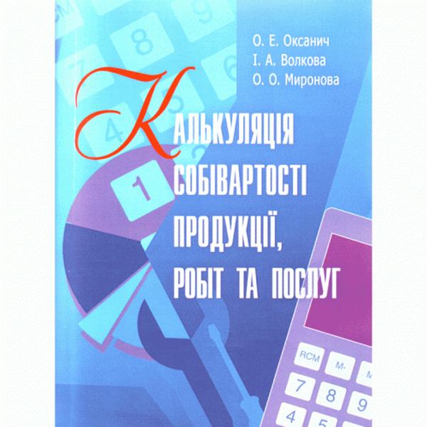Калькуляція собівартості продукції, робіт та послуг. Навчальний посібник рекомендовано МОН України. Оксанич О. Е. Центр учбової літератури
