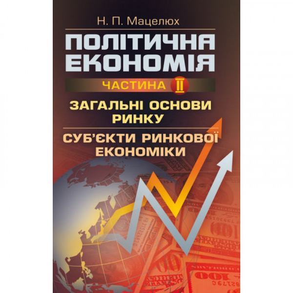 Політична економія. Ч. 2. Загальні основи ринку. Суб'єкти ринкової економіки Навчальний поcібник. Мацелюх Н. П. Центр учбової літератури