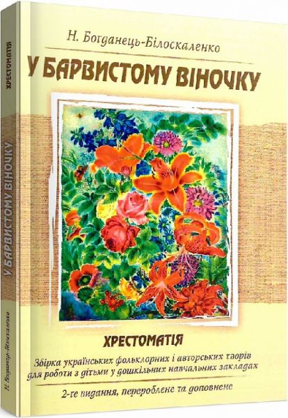 У барвистому віночку. Хрестоматія. Збірка українських фольклорних і авторських творів для роботи з дітьми у дошкільних навчальних закладах. Богданець-Білоскаленко Н. І. Центр учбової літератури