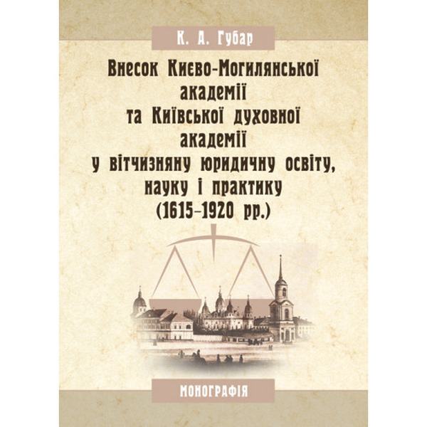 Внесок Києво-Могилянської академії та Київської духовної академії у вітчизняну юридичну освіту, науку і практику (1615-1920 рр. ) Монографія. Губар К. А. Центр учбової літератури