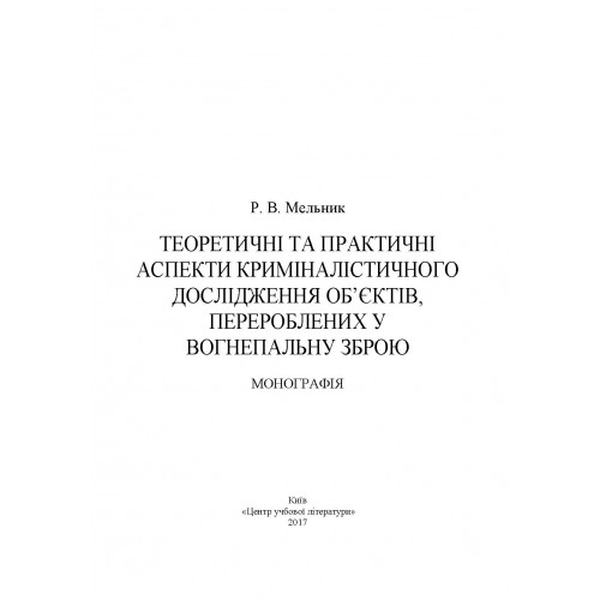 Теоретичні та практичні аспекти криміналістичного дослідження об'єктів, перероблених у вогнеп. зброю Монографія. Мельник Р. В. Центр учбової літератури