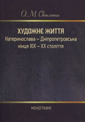 Художнє життя Катеринослава - Дніпропетровська кінця ХІХ - ХХ століття: монографія. О. М. Світлична. Центр учбової літератури