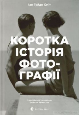 Коротка історія фотографії. Ключові жанри, роботи, теми і техніки. Іан Гейдн Сміт. Видавництво Старого Лева