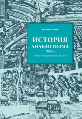 История анабаптизма. Радикальная Реформация ХVI века. Уильям Р. Эстеп. Книгоноша