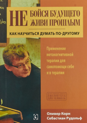 Не бойся будущего и не живи прошлым. Как научиться думать по-другому. Применение метакогнитивной терапии для самопомощи себе и в терапии. Гуманітарний центр