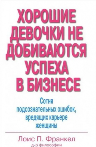 Хорошие девочки не добиваются успеха в бизнесе. Сотня подсознательных ошибок, вредящих карьере женщины. Лоїс П. Франкел. Діалектика