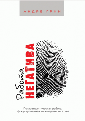 Работа негатива. Психоаналитическая работа, фокусированная на концепте негатива. Андре Грин. Видавництво Ростислава Бурлаки