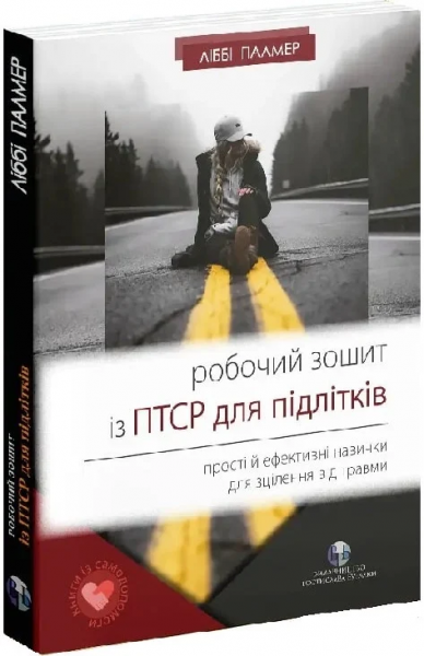 Робочий зошит із ПТСР для підлітків. Прості й ефективні навички для зцілення від травми. Ліббі Палмер. Видавництво Ростислава Бурлаки