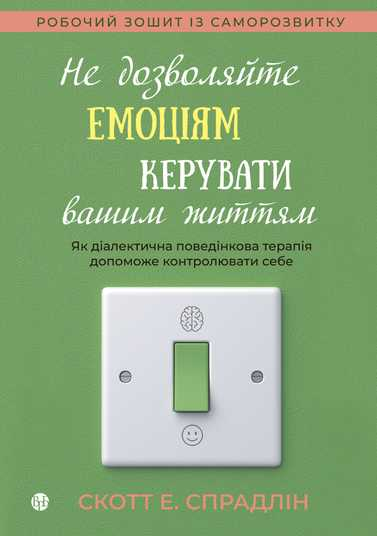 Не дозволяйте емоціям керувати вашим життям. Як діалектична поведінкова терапія допоможе контролювати себе. Скотт Е. Спрадлін. Видавництво Ростислава