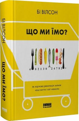 Що ми їмо. Як харчова революція змінює наші життя і світ навколо. Бі Вілсон. Наш Формат