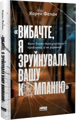 «Вибачте, я зруйнувала вашу компанію». Коли бізнес-консультанти — проблема, а не рішення. Карен Фелан. Наш Формат