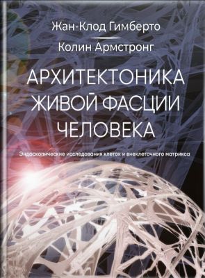Архитектоника живой фасции человека. Эндоскопические исследования внеклеточного матрикса и клеток, Жан-Клод Гимберто, Колин Армстронг. Мультиметод