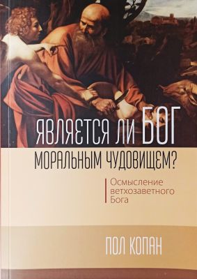 Является ли Бог моральным чудовищем? Осмысление ветхозаветного Бога. Пол Копан. Книгоноша