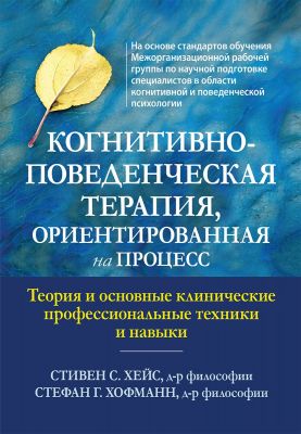 Когнитивно-поведенческая терапия, ориентированная на процесс. Теория и основные клинические профессиональные техники и навыки. Стивен С. Хейс, Стефан Г. Хофманн. Науковий світ