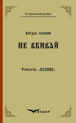 Трилогія "мазепа" книга 2. Не вбивай. Історична повість. Кондор