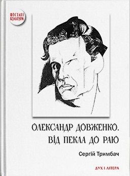 Олександр Довженко. Від пекла до раю. Українська трагікомедія. Сергій Тримбач. Дух і Літера
