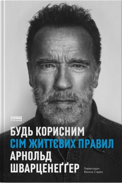 Будь корисним. Сім життєвих правил. Арнольд Шварценеґґер. Наш Формат